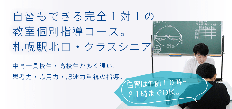 [自習もできる完全１対１の教室個別指導コース。札幌駅北口・クラスシニア]中高一貫校生・高校生が多く通い、思考力・応用力・記述力重視の指導。自習は午前10時～21時30分までOK。